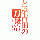 とある吉田の刀鍛冶（ブラックスミス）