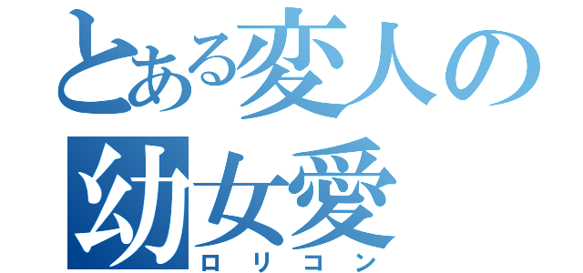 とある変人の幼女愛（ロリコン）