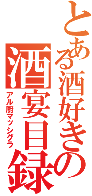 とある酒好きの酒宴目録（アル厨マッシグラ）