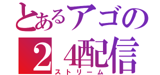 とあるアゴの２４配信（ストリーム）