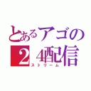 とあるアゴの２４配信（ストリーム）