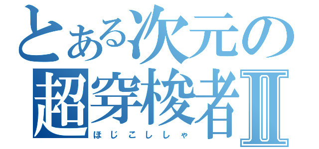 とある次元の超穿梭者Ⅱ（ほ じ こ し し ゃ）