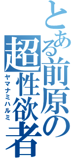 とある前原の超性欲者（ヤマナミハルミ）