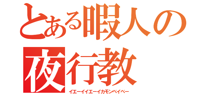 とある暇人の夜行教（イエーイイエーイカモンベイベー）