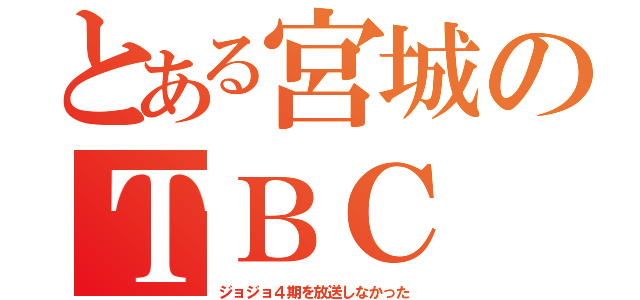 とある宮城のＴＢＣ（ジョジョ４期を放送しなかった）