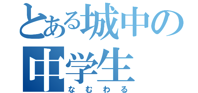 とある城中の中学生（なむわる）