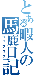 とある暇人の馬鹿日記（ウェブログ）