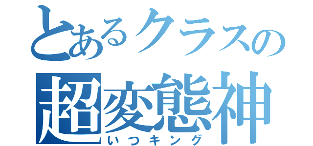 とあるクラスの超変態神（いつキング）