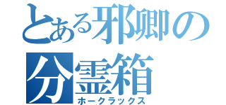 とある邪卿の分霊箱（ホークラックス）