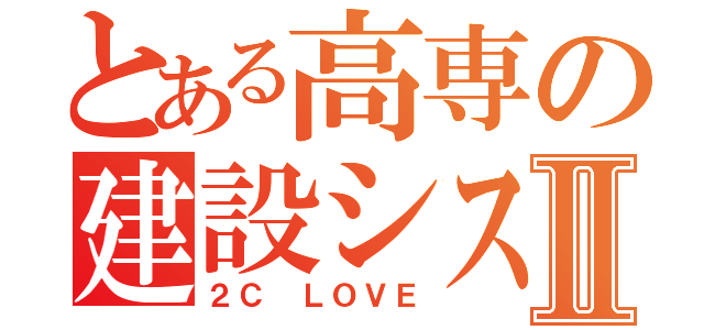 とある高専の建設システムⅡ（２Ｃ ＬＯＶＥ）