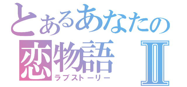 とあるあなたの恋物語Ⅱ（ラブストーリー）