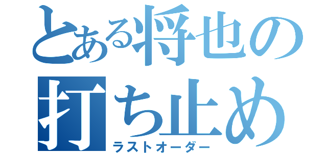 とある将也の打ち止め（ラストオーダー）