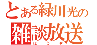 とある緑川光の雑談放送（ぼうや）