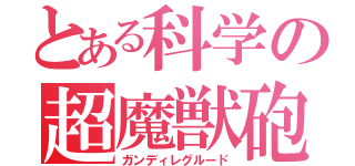 とある科学の超魔獣砲（ガンディレグルード）