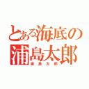 とある海底の浦島太郎（浦島太郎）