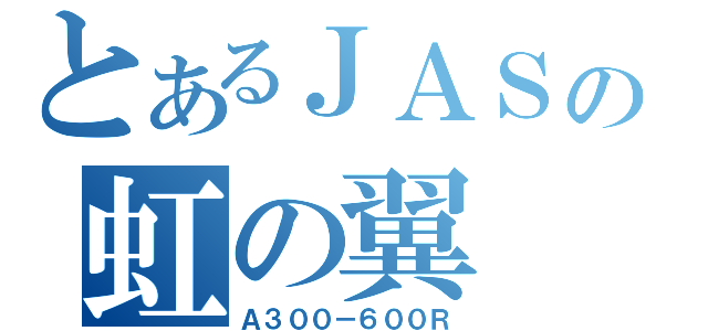 とあるＪＡＳの虹の翼（Ａ３００－６００Ｒ）