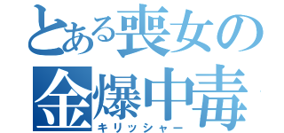 とある喪女の金爆中毒（キリッシャー）
