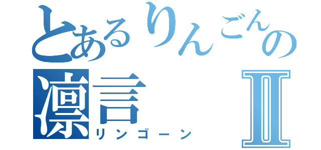 とあるりんごんの凛言Ⅱ（リンゴーン）