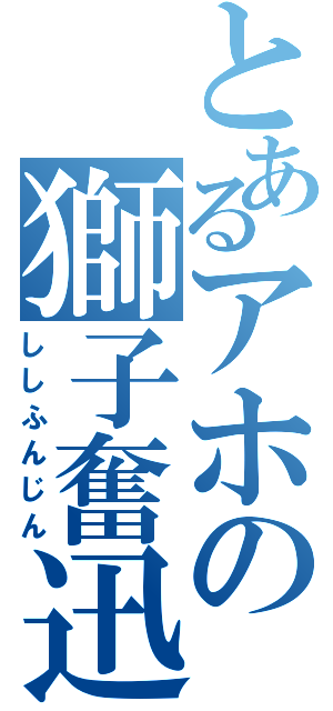 とあるアホの獅子奮迅（ししふんじん）