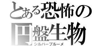 とある恐怖の円盤生物（シルバーブルーメ）