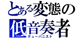 とある変態の低音奏者（テューバニスト）