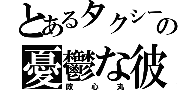 とあるタクシーの憂鬱な彼（政心丸）