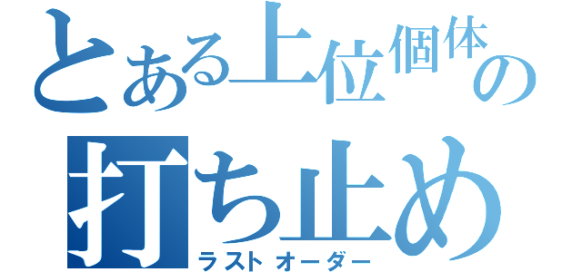 とある上位個体の打ち止め（ラストオーダー）