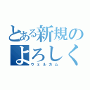 とある新規のよろしく（ウェルカム）