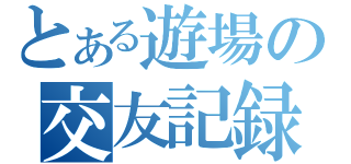 とある遊場の交友記録（）