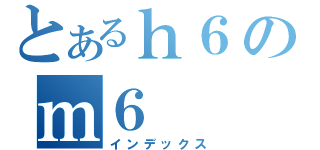 とあるｈ６のｍ６（インデックス）