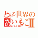 とある世界のあいもこーⅡ（あいもこー様だゾ）