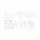 とある空気の存在皆無（ジョージ）