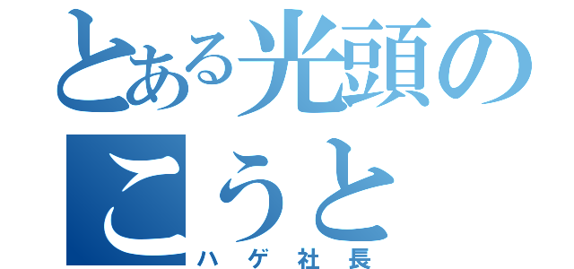 とある光頭のこうと（ハゲ社長）