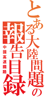 とある大陸問題の報告目録（中國高速鐵路）