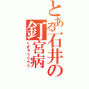 とある石井の釘宮病（くぎゅうううう）