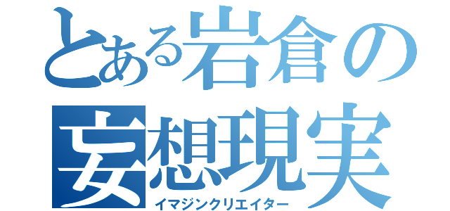 とある岩倉の妄想現実（イマジンクリエイター）