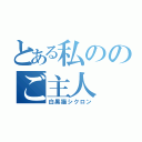 とある私ののご主人（白黒猫シクロン）