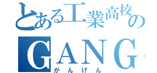 とある工業高校のＧＡＮＧＥＮ（がんげん）