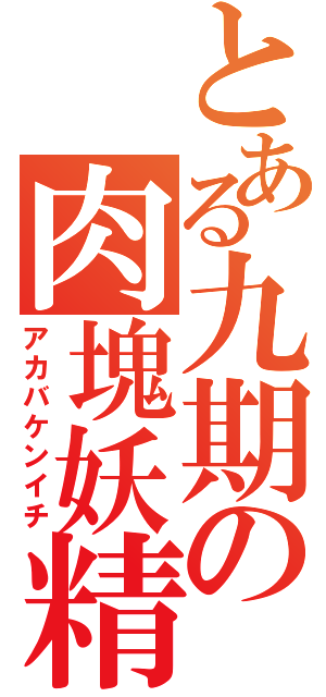 とある九期の肉塊妖精（アカバケンイチ）