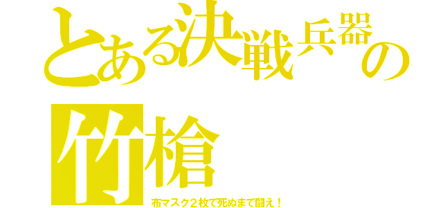 とある決戦兵器の竹槍（布マスク２枚で死ぬまで闘え！）