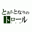 とあるとなりのトロール（トトロ）