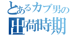 とあるカブ男の出荷時期（）