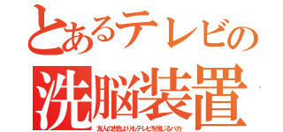 とあるテレビの洗脳装置（友人の忠告よりもテレビを信じるバカ）