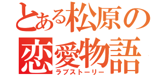 とある松原の恋愛物語（ラブストーリー）