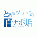 とあるツイッタの白ナポ垢（＠Ｓｈｉｒｏ＿Ｎａｐｏ）