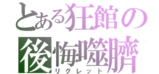 とある狂館の後悔噬臍（リグレット）