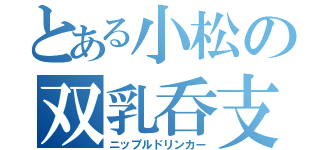 とある小松の双乳呑支（ニップルドリンカー）