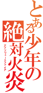 とある少年の絶対火炎（アブソリュートファイア）