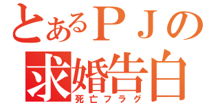 とあるＰＪの求婚告白（死亡フラグ）