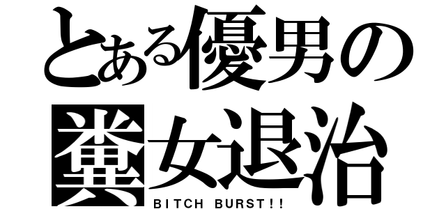 とある優男の糞女退治（ＢＩＴＣＨ ＢＵＲＳＴ！！）